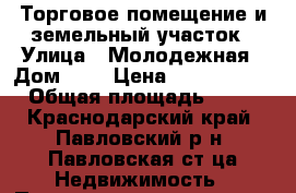 Торговое помещение и земельный участок › Улица ­ Молодежная › Дом ­ 3 › Цена ­ 1 100 000 › Общая площадь ­ 40 - Краснодарский край, Павловский р-н, Павловская ст-ца Недвижимость » Помещения продажа   . Краснодарский край